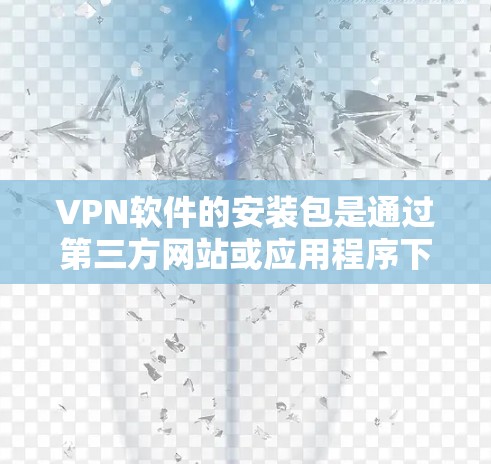 VPN软件的安装包是通过第三方网站或应用程序下载并安装的。以下是常见的VPN软件和它们的安装包链接，供您参考