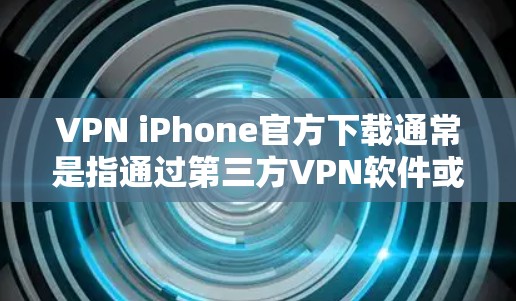 VPN iPhone官方下载通常是指通过第三方VPN软件或应用来加密您在手机上的数据，以便在加密网络上进行通信、流媒体观看、视频通话等。以下是使用VPN iPhone 的步骤及注意事项