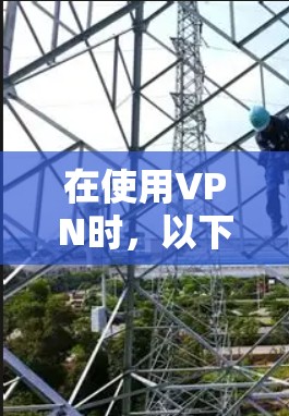 在使用VPN时，以下是一些关键点，帮助你确保安全和有效