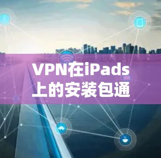 VPN在iPads上的安装包通常需要通过第三方软件或服务来下载和安装，以下是一些常用VPN在iPads上的安装步骤