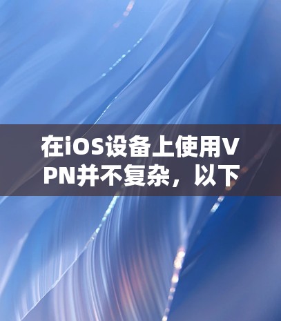 在iOS设备上使用VPN并不复杂，以下是安装和使用VPN的图文教程