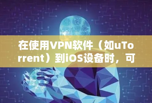 在使用VPN软件（如uTorrent）到iOS设备时，可以按照以下步骤进行配置和使用