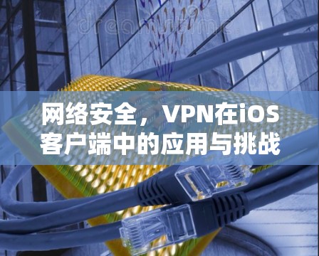 网络安全，VPN在iOS客户端中的应用与挑战
