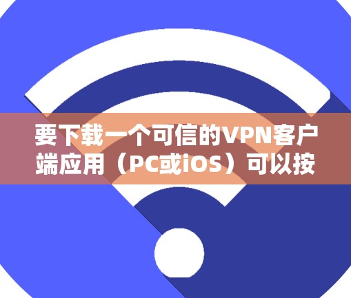 要下载一个可信的VPN客户端应用（PC或iOS）可以按照以下步骤进行