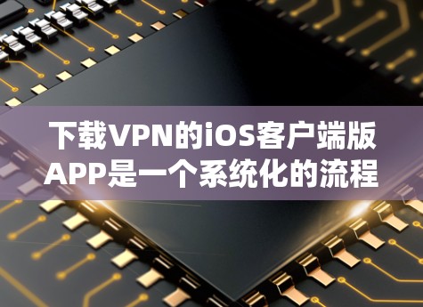 下载VPN的iOS客户端版APP是一个系统化的流程，需要遵循以下步骤，同时注意安全和配置设置