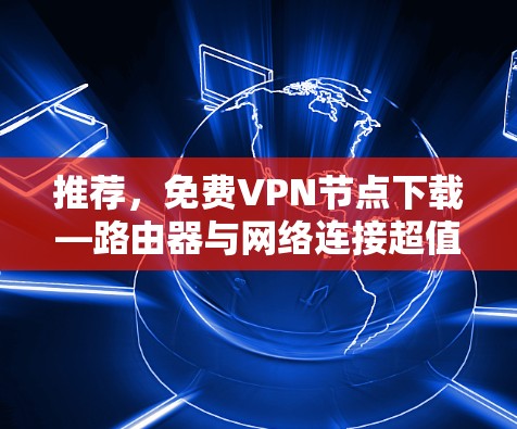 推荐，免费VPN节点下载—路由器与网络连接超值