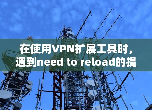 在使用VPN扩展工具时，遇到need to reload的提示，通常是因为VPN扩展工具无法正常工作，可能的原因包括