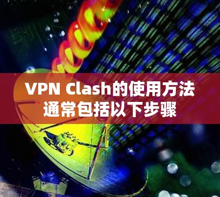 VPN Clash的使用方法通常包括以下步骤