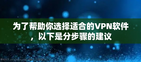 为了帮助你选择适合的VPN软件，以下是分步骤的建议