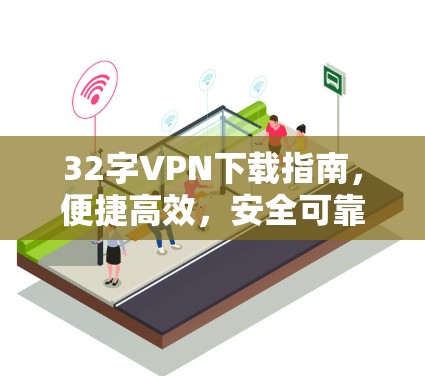 32字VPN下载指南，便捷高效，安全可靠，零话术