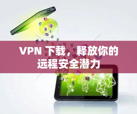 VPN 下载，释放你的远程安全潜力