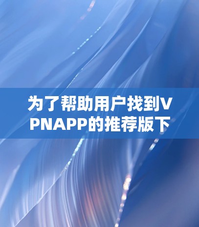 为了帮助用户找到VPNAPP的推荐版下载选项，以下是一些常见且受欢迎的VPN推荐类型和下载链接建议