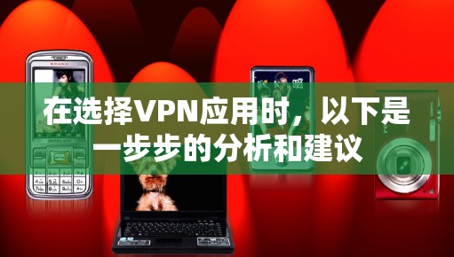 在选择VPN应用时，以下是一步步的分析和建议