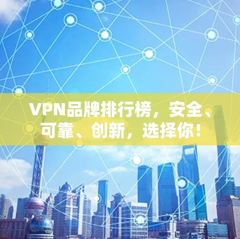 VPN品牌排行榜，安全、可靠、创新，选择你！