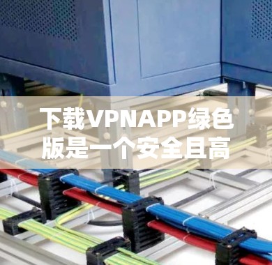 下载VPNAPP绿色版是一个安全且高效的网络连接方式，以下是详细的步骤指南