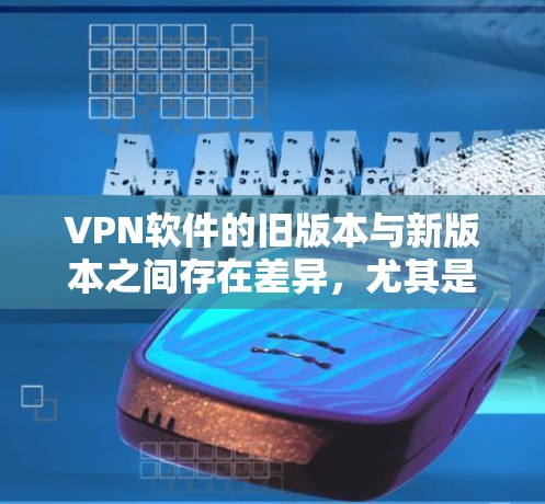 VPN软件的旧版本与新版本之间存在差异，尤其是在性能、安全性、兼容性和功能上。以下是一些可能影响旧版本的因素，以及如何比较新的版本