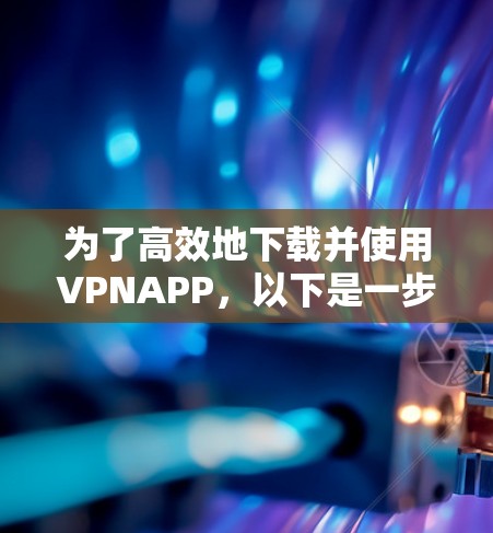 为了高效地下载并使用VPNAPP，以下是一步步的指南