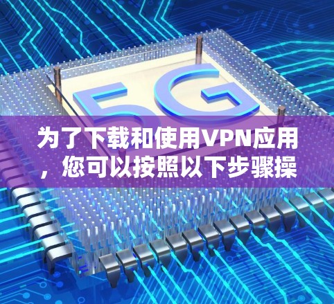 为了下载和使用VPN应用，您可以按照以下步骤操作