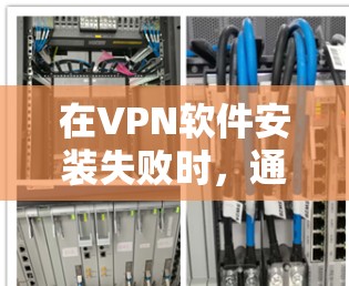 在VPN软件安装失败时，通常会遇到多种问题，因此需要逐步排查。以下是详细的解决方案