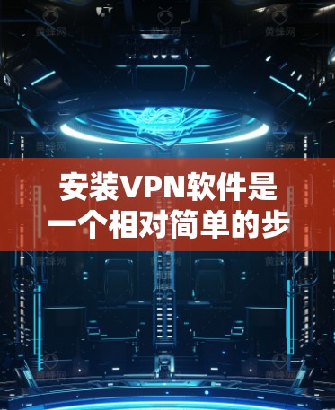 安装VPN软件是一个相对简单的步骤，以下是详细的安装教程