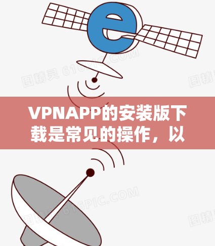 VPNAPP的安装版下载是常见的操作，以下是一些常见的VPN软件类型及其下载链接