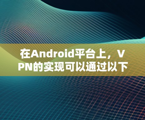 在Android平台上，VPN的实现可以通过以下几种方式实现。以下是一些常见的VPN包及其在Android环境中的使用方法