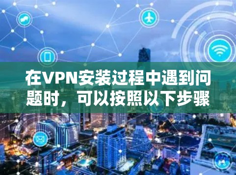 在VPN安装过程中遇到问题时，可以按照以下步骤逐一排查和解决问题