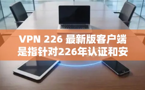 VPN 226 最新版客户端是指针对226年认证和安全环境设计的VPN应用，旨在提供更高级的网络保护、隐私控制和多设备兼容性的解决方案。以下是关于VPN 226 最新版客户端的一些关键信息和使用建议