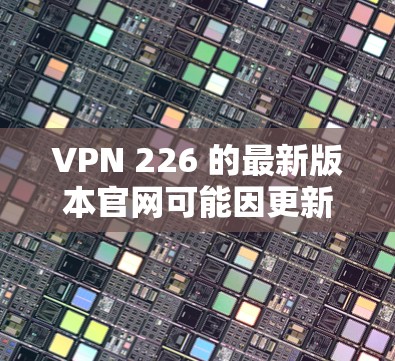 VPN 226 的最新版本官网可能因更新和功能的变化而有所不同。以下是一些可能的VPN类型及其官网，供参考