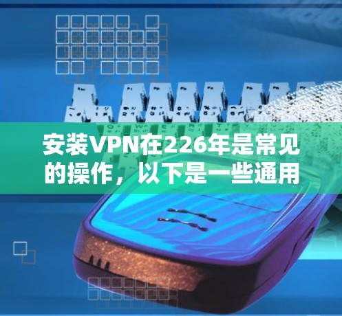 安装VPN在226年是常见的操作，以下是一些通用的步骤和注意事项