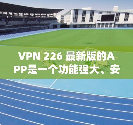 VPN 226 最新版的APP是一个功能强大、安全可靠的网络接入工具，旨在帮助您访问远程服务、在线游戏、视频会议等。以下是关于这款VPNapp的详细介绍