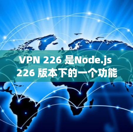 VPN 226 是Node.js 226 版本下的一个功能强大的VPN解决方案。Node.js 226 提供了更高效的网络代理和性能优化，使得 VPN 服务在处理复杂网络和轻量级应用时表现更佳