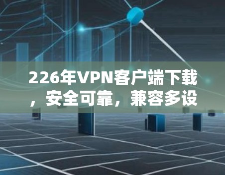 226年VPN客户端下载，安全可靠，兼容多设备