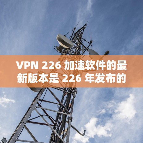 VPN 226 加速软件的最新版本是 226 年发布的版本，称为 VPN 226。以下是关于该软件的信息