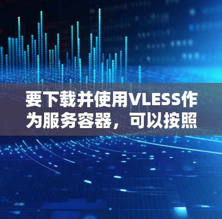 要下载并使用VLESS作为服务容器，可以按照以下步骤操作