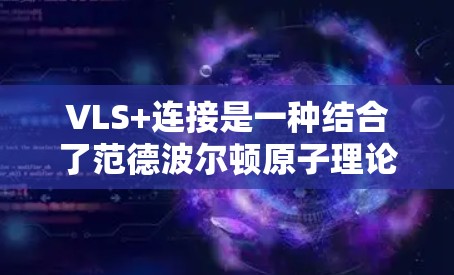 VLS+连接是一种结合了范德波尔顿原子理论（VLS）和范德波尔顿正则化（VLS+的分布式计算协议，主要用于确保数据传输的可靠性和准确性。以下是对VLS+连接的详细介绍