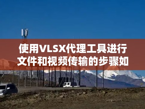 使用VLSX代理工具进行文件和视频传输的步骤如下