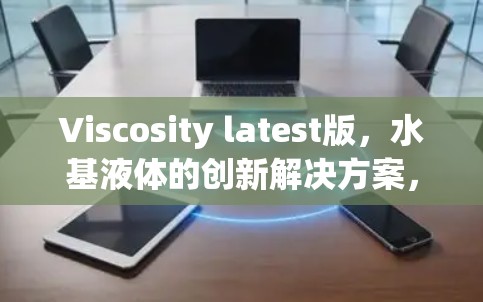 Viscosity latest版，水基液体的创新解决方案，助力您的业务升级