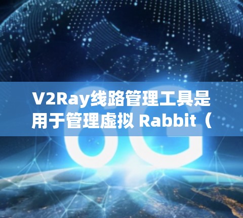 V2Ray线路管理工具是用于管理虚拟 Rabbit（V2R）网络的平台，旨在提高网络扩展性和安全性。以下是详细的步骤和信息
