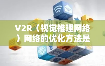 V2R（视觉推理网络）网络的优化方法是提高其性能和适用性的关键。以下是对V2R网络优化方法的详细总结