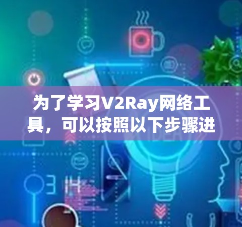 为了学习V2Ray网络工具，可以按照以下步骤进行