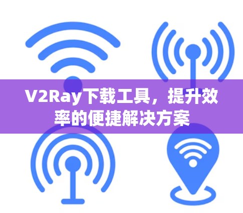 V2Ray下载工具，提升效率的便捷解决方案