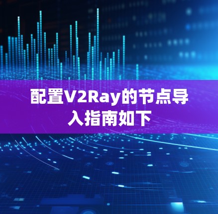 配置V2Ray的节点导入指南如下