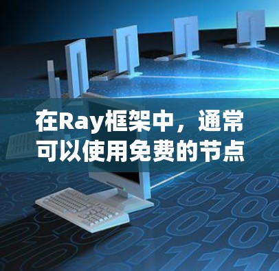 在Ray框架中，通常可以使用免费的节点或版本，这些节点或版本通常基于特定的平台或服务。以下是常见的Ray免费节点或版本