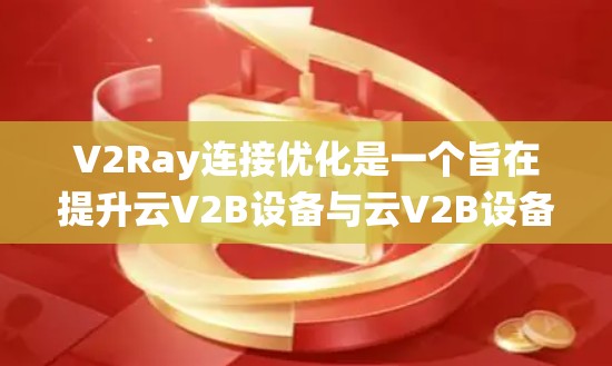 V2Ray连接优化是一个旨在提升云V2B设备与云V2B设备之间数据传输效率的网络技术。以下是对该主题的系统性总结和详细分析