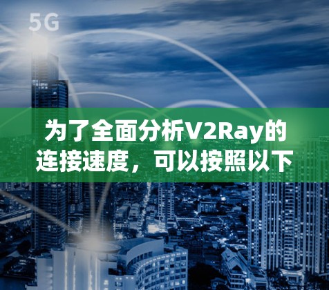 为了全面分析V2Ray的连接速度，可以按照以下步骤进行