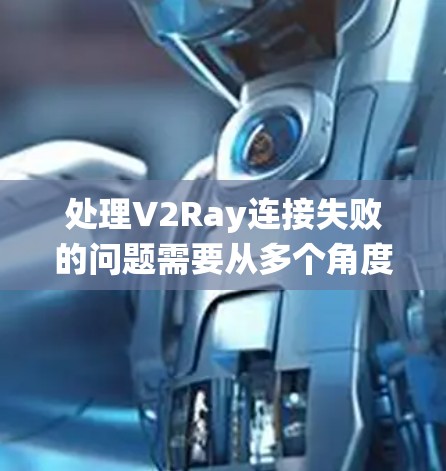 处理V2Ray连接失败的问题需要从多个角度进行全面检查和解决。以下是一个系统化的步骤指南