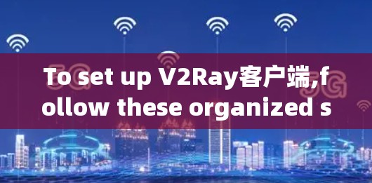 To set up V2Ray客户端,follow these organized steps: