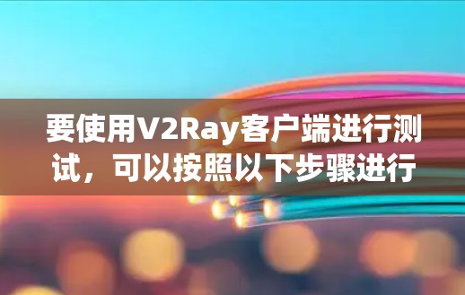 要使用V2Ray客户端进行测试，可以按照以下步骤进行