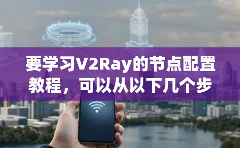 要学习V2Ray的节点配置教程，可以从以下几个步骤进行